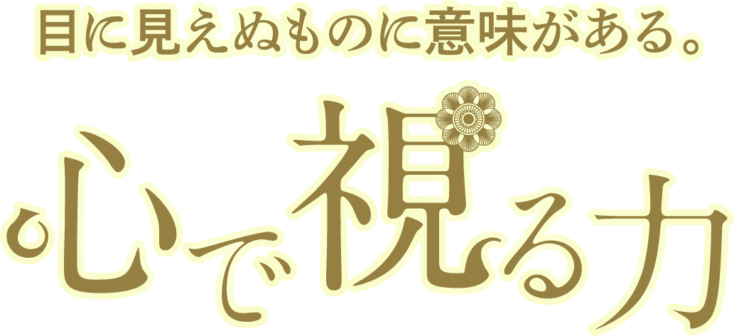 目に見えぬものに意味がある。心で見る力